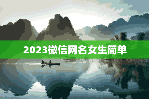 2023微信网名女生简单(2023微信网名女生简单气质)